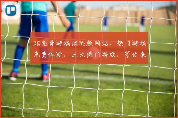 pg免费游戏试玩版网站，热门游戏免费体验，三大热门游戏，等你来玩，一触即发