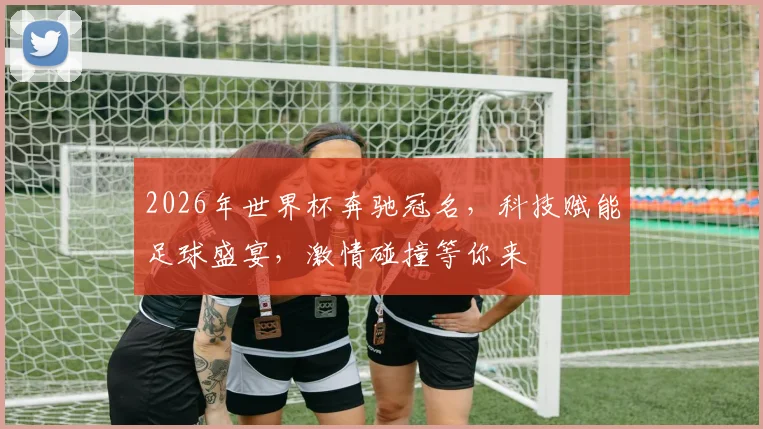 2026年世界杯奔驰冠名，科技赋能足球盛宴，激情碰撞等你来