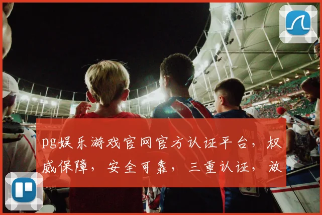 pg娱乐游戏官网官方认证平台，权威保障，安全可靠，三重认证，放心畅玩，必选首选