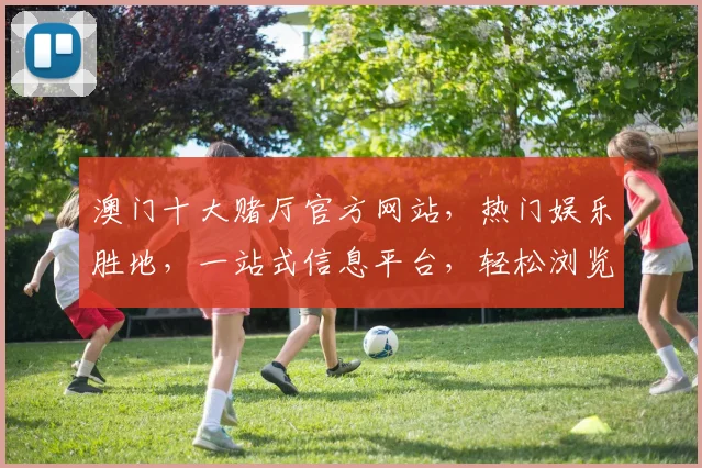 澳门十大赌厅官方网站，热门娱乐胜地，一站式信息平台，轻松浏览