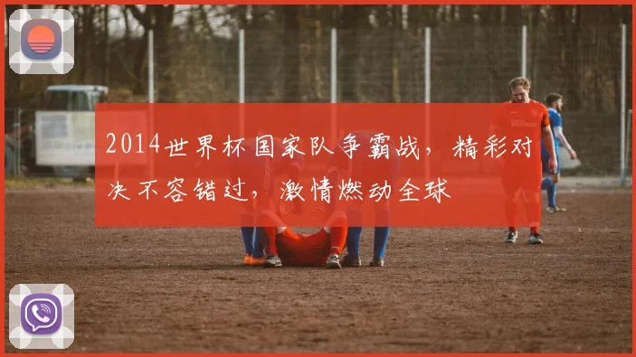 2014世界杯国家队争霸战，精彩对决不容错过，激情燃动全球
