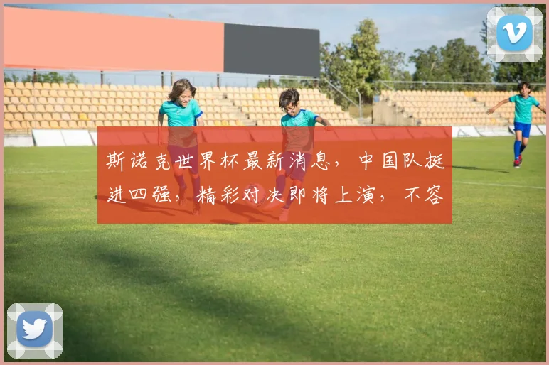 斯诺克世界杯最新消息，中国队挺进四强，精彩对决即将上演，不容错过