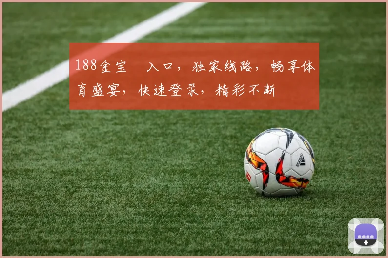 188金宝慱入口，独家线路，畅享体育盛宴，快速登录，精彩不断