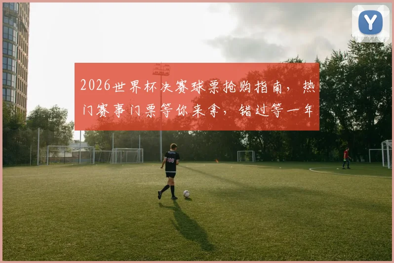 2026世界杯决赛球票抢购指南，热门赛事门票等你来拿，错过等一年