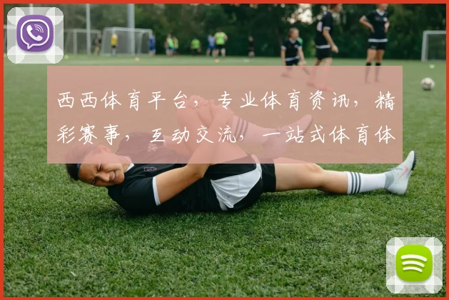 西西体育平台，专业体育资讯，精彩赛事，互动交流，一站式体育体验，尽在西西
