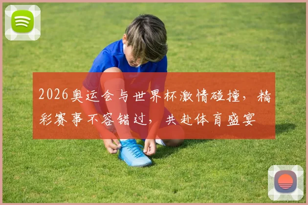 2026奥运会与世界杯激情碰撞，精彩赛事不容错过，共赴体育盛宴