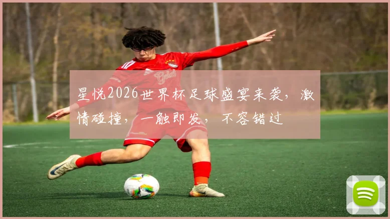 星悦2026世界杯足球盛宴来袭，激情碰撞，一触即发，不容错过