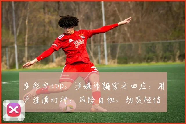 多彩宝app，涉嫌诈骗官方回应，用户谨慎对待，风险自担，切莫轻信。