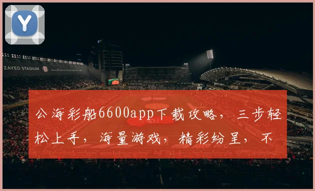 公海彩船6600app下载攻略，三步轻松上手，海量游戏，精彩纷呈，不容错过，快来体验