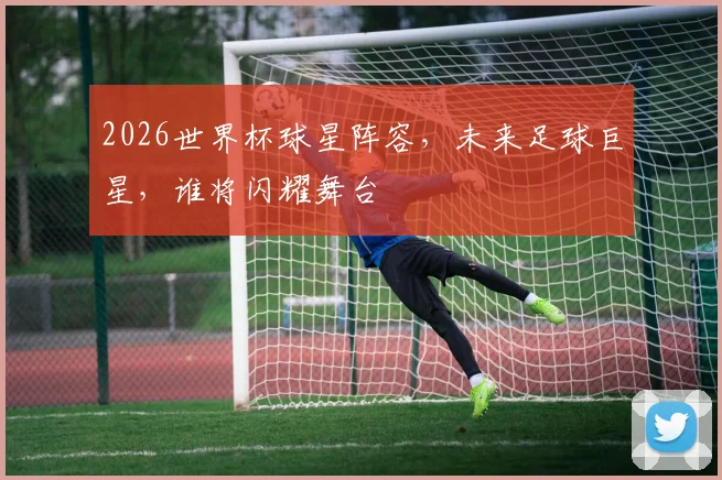2026世界杯球星阵容，未来足球巨星，谁将闪耀舞台