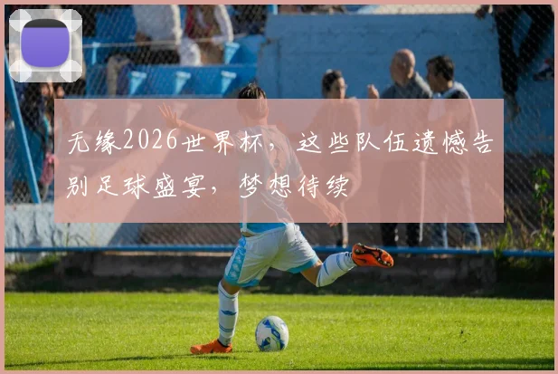 无缘2026世界杯，这些队伍遗憾告别足球盛宴，梦想待续