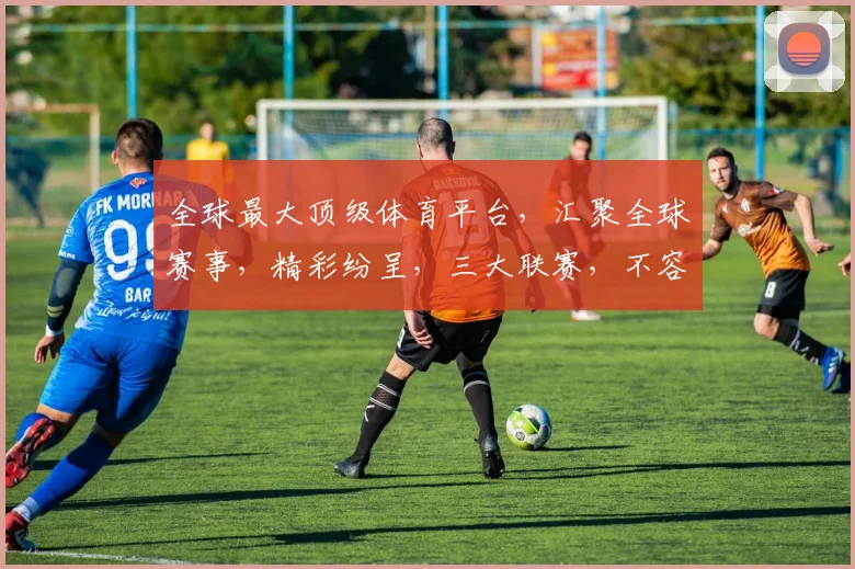 全球最大顶级体育平台，汇聚全球赛事，精彩纷呈，三大联赛，不容错过，尽享体育盛宴