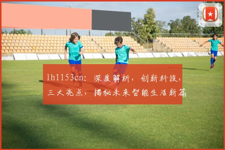lh1153cn：深度解析，创新科技，三大亮点，揭秘未来智能生活新篇章