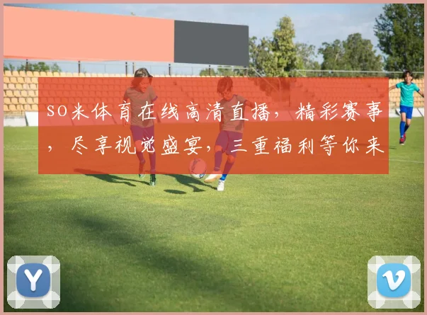 so米体育在线高清直播，精彩赛事，尽享视觉盛宴，三重福利等你来