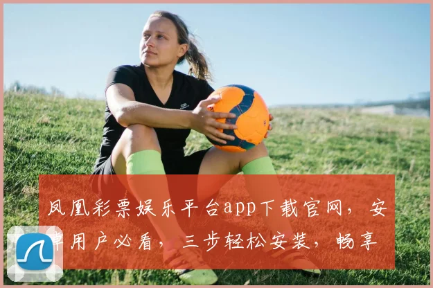 凤凰彩票娱乐平台app下载官网，安卓用户必看，三步轻松安装，畅享精彩