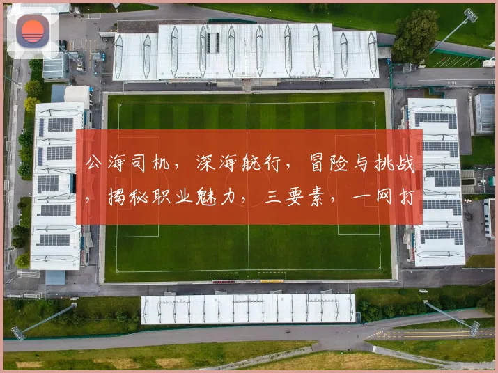 公海司机，深海航行，冒险与挑战，揭秘职业魅力，三要素，一网打尽