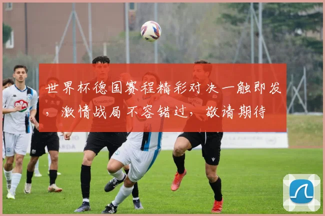 世界杯德国赛程精彩对决一触即发，激情战局不容错过，敬请期待