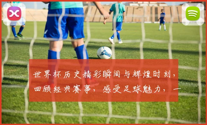 世界杯历史精彩瞬间与辉煌时刻，回顾经典赛事，感受足球魅力，一睹为快