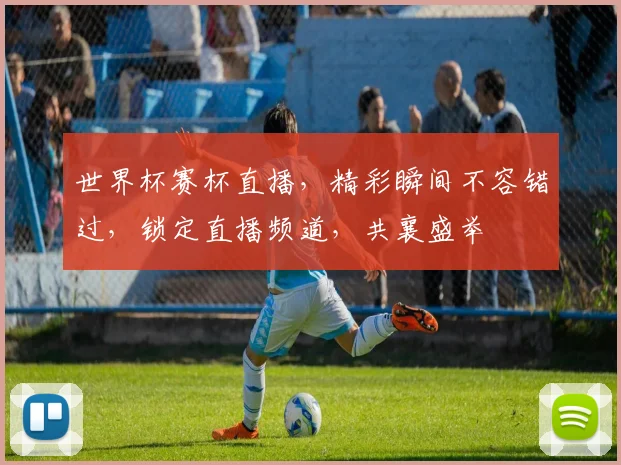 世界杯赛杯直播，精彩瞬间不容错过，锁定直播频道，共襄盛举