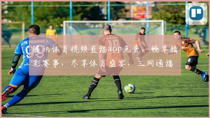 腾讯体育视频直播app免费，畅享精彩赛事，尽享体育盛宴，三网通播，独家呈现，不容错过