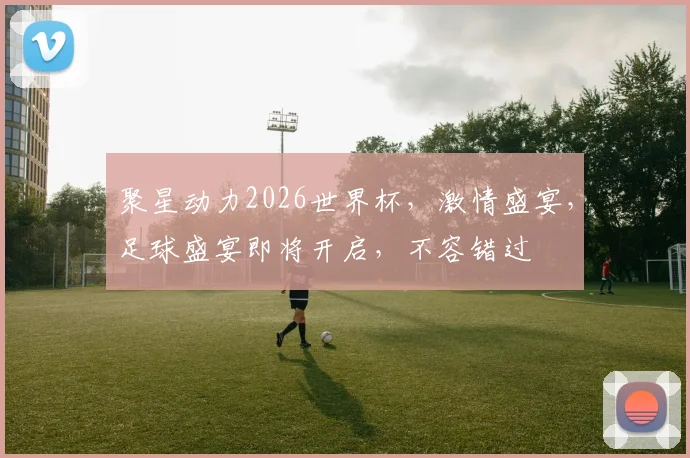 聚星动力2026世界杯，激情盛宴，足球盛宴即将开启，不容错过