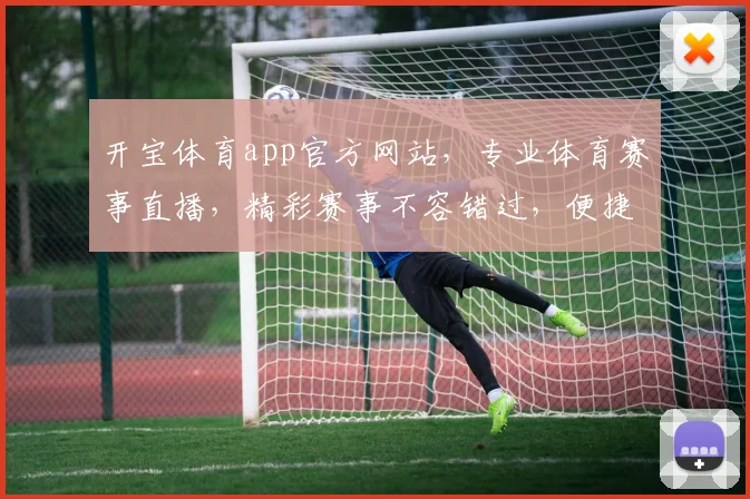 开宝体育app官方网站，专业体育赛事直播，精彩赛事不容错过，便捷观赛体验，三重福利等你来
